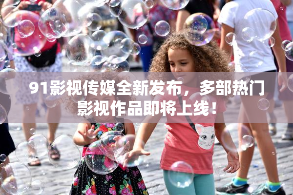 91影视传媒全新发布，多部热门影视作品即将上线！