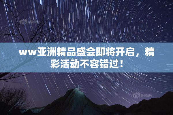 ww亚洲精品盛会即将开启，精彩活动不容错过！