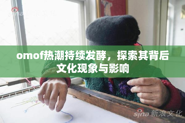 omof热潮持续发酵，探索其背后文化现象与影响