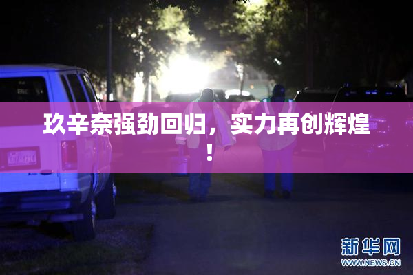 玖辛奈强劲回归，实力再创辉煌！