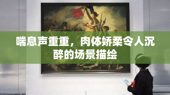 喘息声重重，肉体娇柔令人沉醉的场景描绘