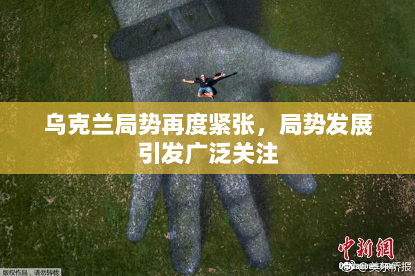乌克兰局势再度紧张，局势发展引发广泛关注