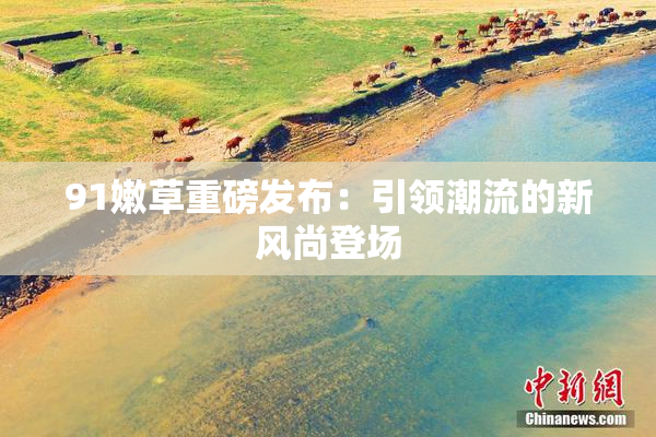 91嫩草重磅发布：引领潮流的新风尚登场
