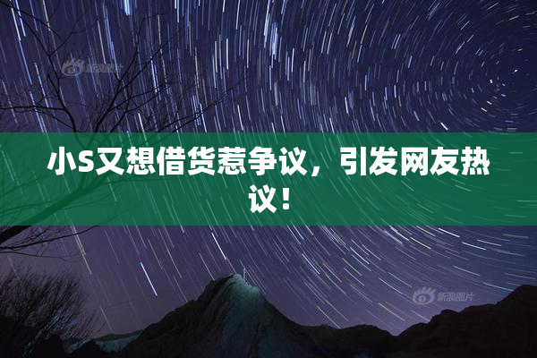 小S又想借货惹争议，引发网友热议！