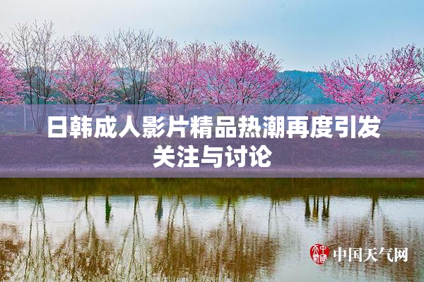 日韩成人影片精品热潮再度引发关注与讨论
