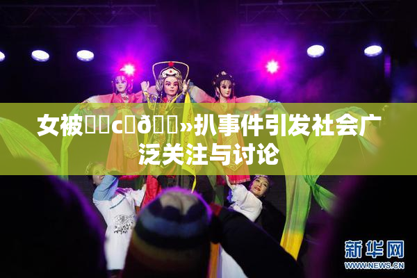 女被❌‌c‌🐻扒事件引发社会广泛关注与讨论