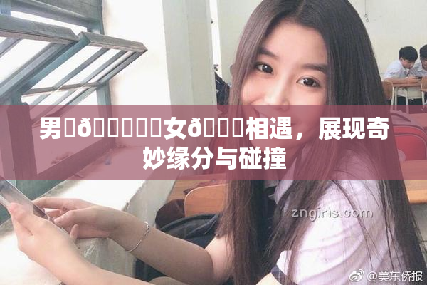 男‌🍌❌‌女🍑相遇，展现奇妙缘分与碰撞