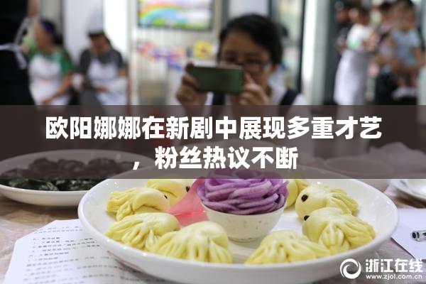 欧阳娜娜在新剧中展现多重才艺，粉丝热议不断