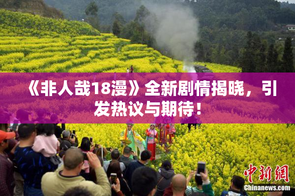 《非人哉18漫》全新剧情揭晓，引发热议与期待！