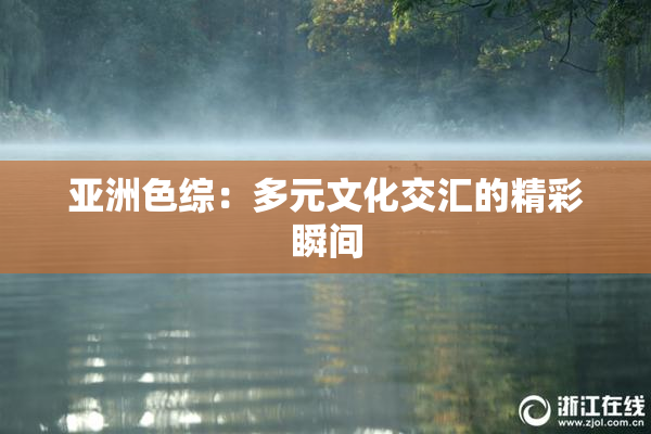 亚洲色综：多元文化交汇的精彩瞬间