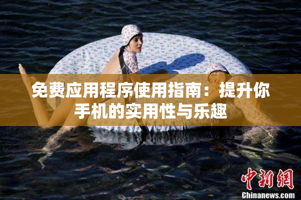 免费应用程序使用指南：提升你手机的实用性与乐趣