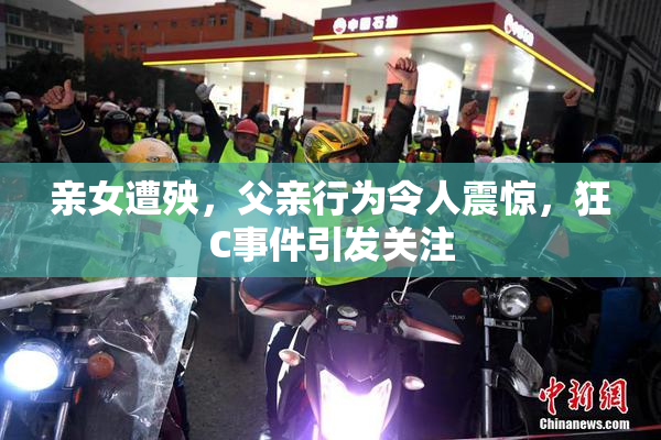 亲女遭殃，父亲行为令人震惊，狂C事件引发关注