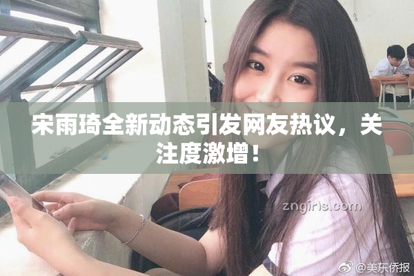 宋雨琦全新动态引发网友热议，关注度激增！