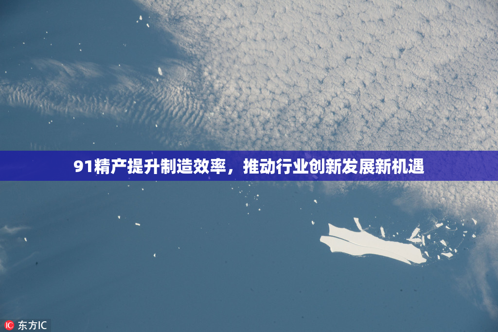 91精产提升制造效率，推动行业创新发展新机遇