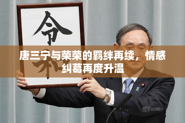 唐三宁与荣荣的羁绊再续，情感纠葛再度升温