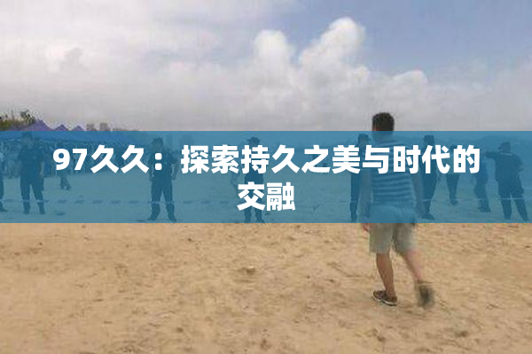 97久久：探索持久之美与时代的交融