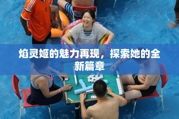 焰灵姬的魅力再现，探索她的全新篇章