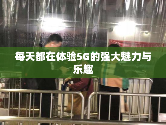 每天都在体验5G的强大魅力与乐趣