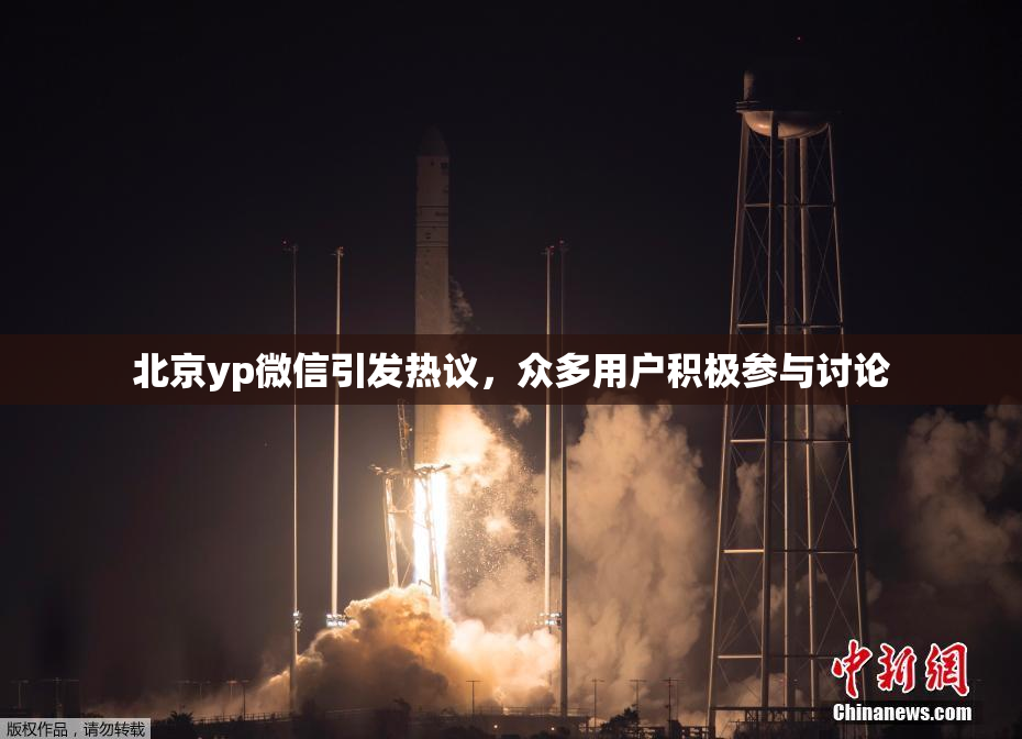 北京yp微信引发热议，众多用户积极参与讨论