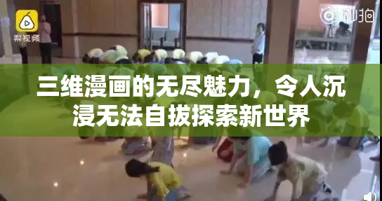 三维漫画的无尽魅力，令人沉浸无法自拔探索新世界