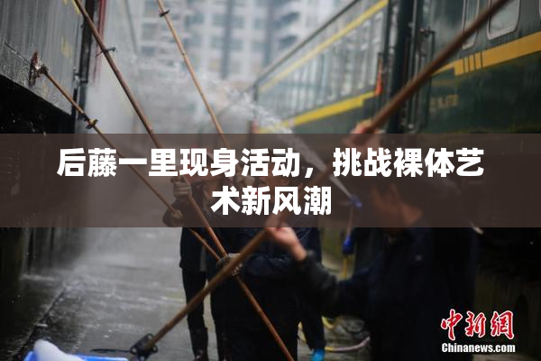 后藤一里现身活动，挑战裸体艺术新风潮