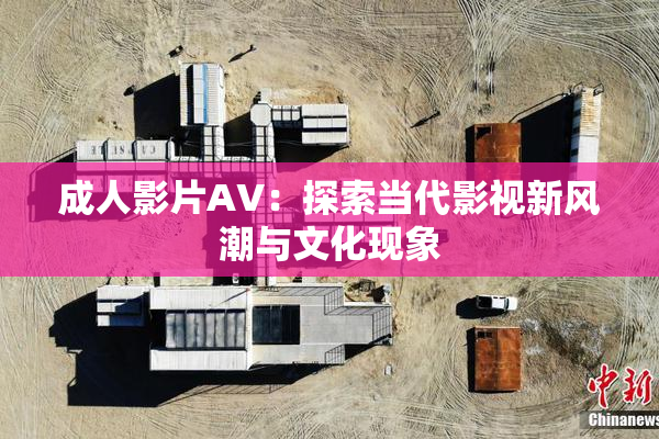 成人影片AV：探索当代影视新风潮与文化现象