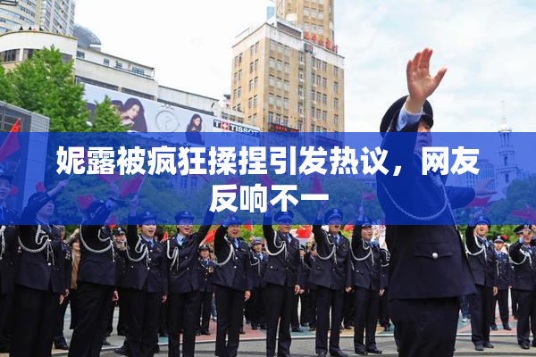 妮露被疯狂揉捏引发热议，网友反响不一