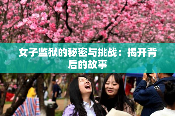 女子监狱的秘密与挑战：揭开背后的故事