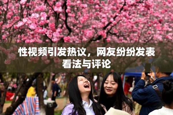 性视频引发热议，网友纷纷发表看法与评论