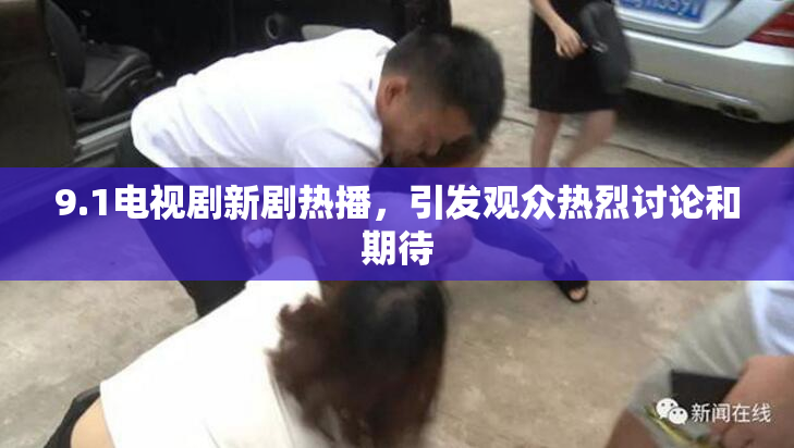 9.1电视剧新剧热播，引发观众热烈讨论和期待