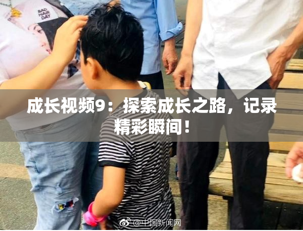 成长视频9：探索成长之路，记录精彩瞬间！