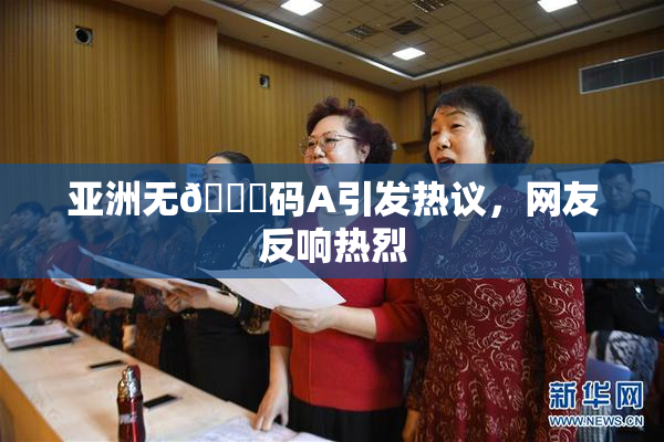 亚洲无🈚码A引发热议，网友反响热烈