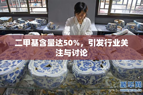 二甲基含量达50%，引发行业关注与讨论
