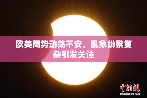 欧美局势动荡不安，乱象纷繁复杂引发关注