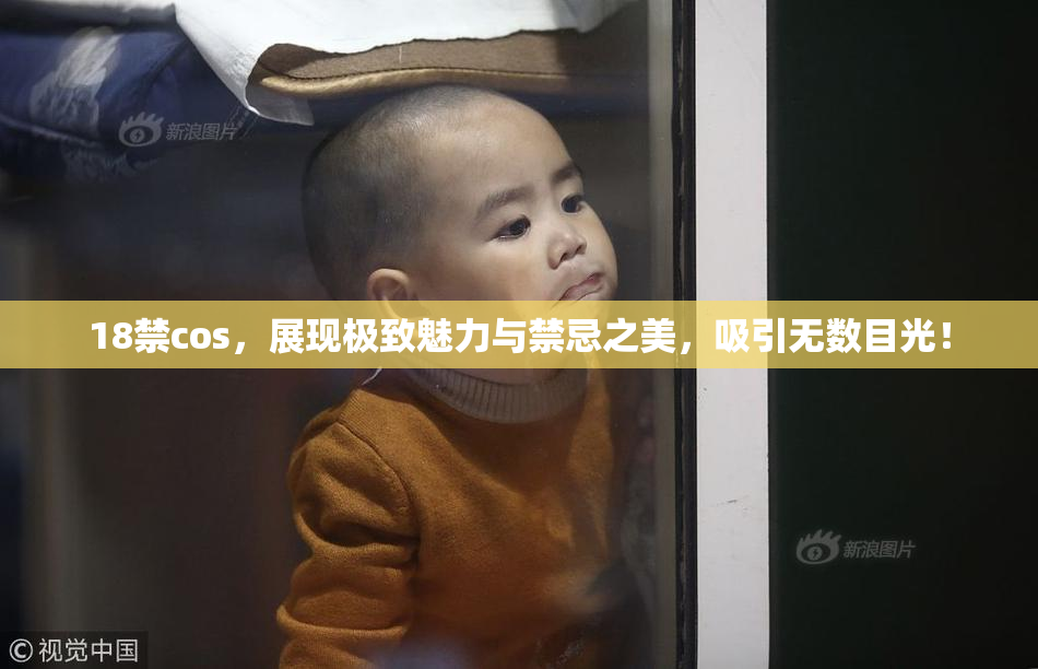 18禁cos，展现极致魅力与禁忌之美，吸引无数目光！