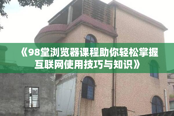 《98堂浏览器课程助你轻松掌握互联网使用技巧与知识》