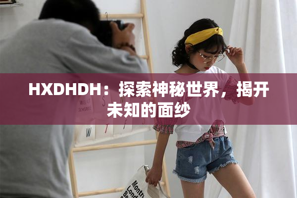 HXDHDH：探索神秘世界，揭开未知的面纱