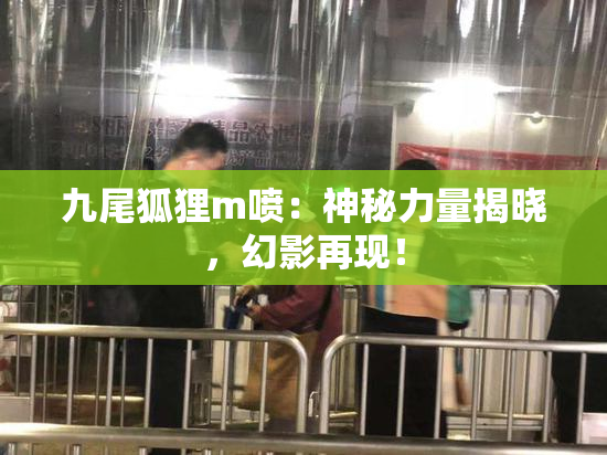 九尾狐狸m喷：神秘力量揭晓，幻影再现！