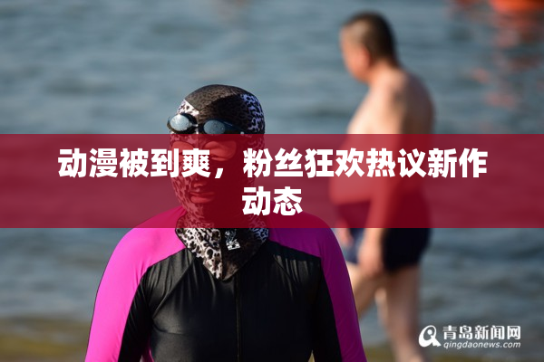 动漫被到爽，粉丝狂欢热议新作动态