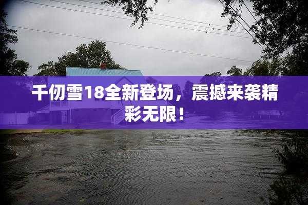 千仞雪18全新登场，震撼来袭精彩无限！