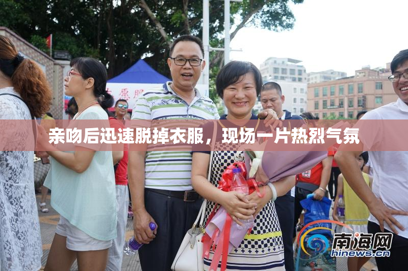 亲吻后迅速脱掉衣服，现场一片热烈气氛