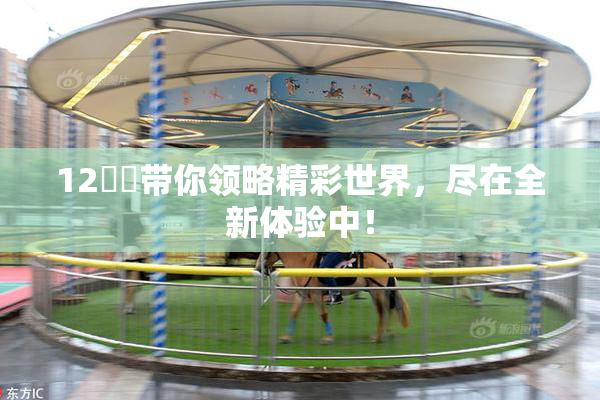 12妺妺带你领略精彩世界，尽在全新体验中！