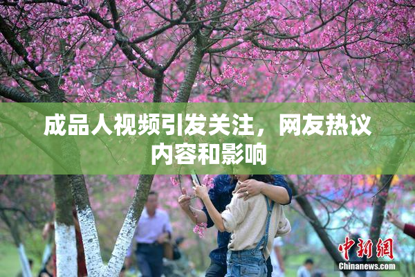 成品人视频引发关注，网友热议内容和影响