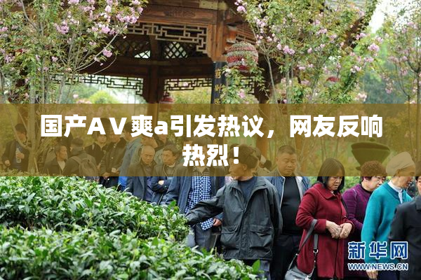 国产AⅤ爽a引发热议，网友反响热烈！