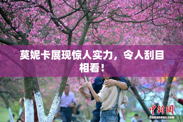 莫妮卡展现惊人实力，令人刮目相看！
