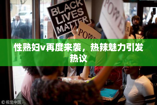性熟妇v再度来袭，热辣魅力引发热议