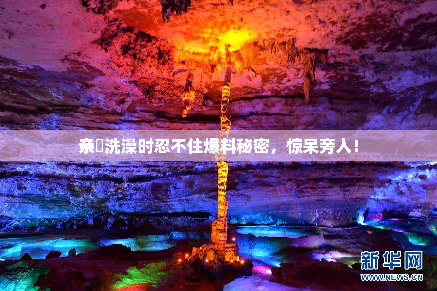 亲妺洗澡时忍不住爆料秘密，惊呆旁人！