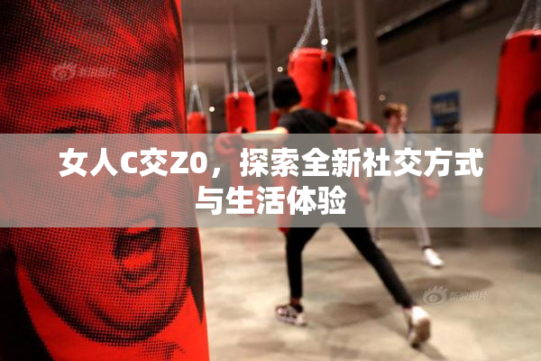 女人C交Z0，探索全新社交方式与生活体验