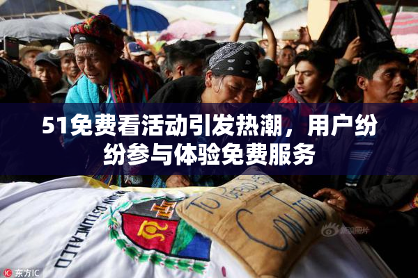 51免费看活动引发热潮，用户纷纷参与体验免费服务