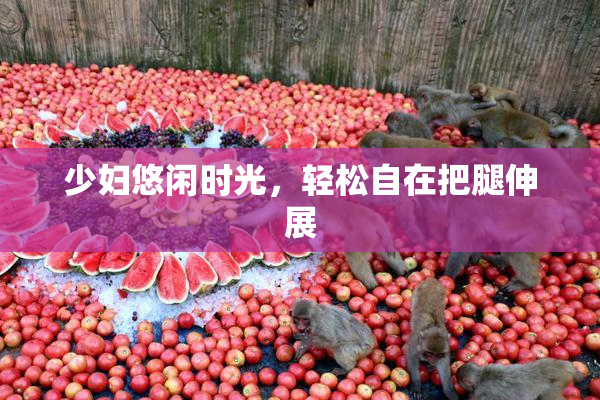 少妇悠闲时光，轻松自在把腿伸展